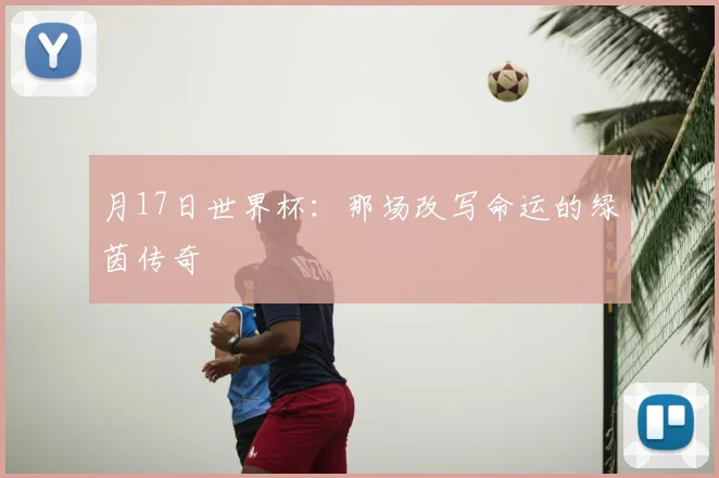 月17日世界杯:那场改写命运的绿茵传奇
