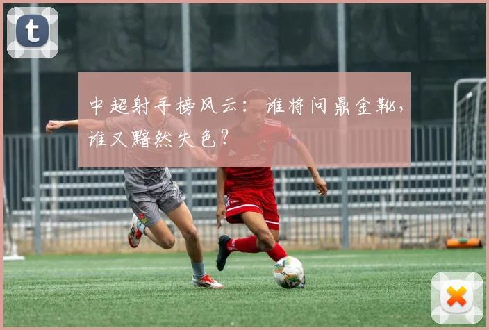 中超射手榜风云:谁将问鼎金靴,谁又黯然失色?