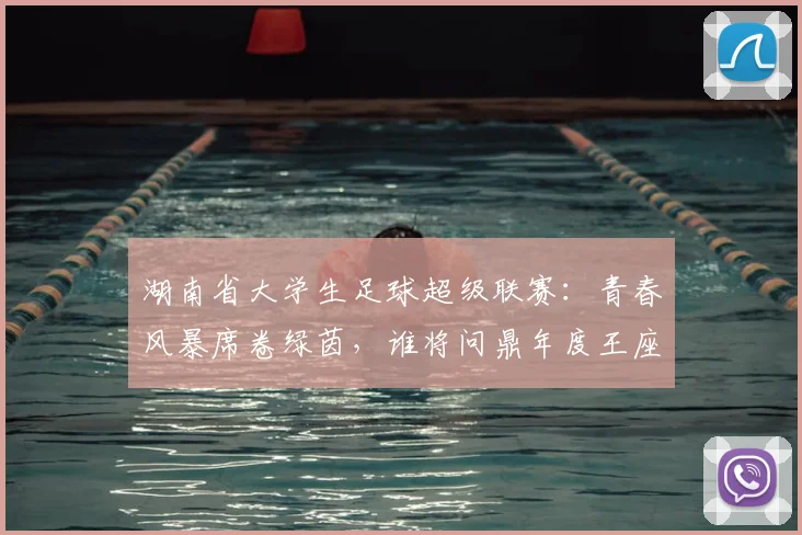 湖南省大学生足球超级联赛：青春风暴席卷绿茵，谁将问鼎年度王座？