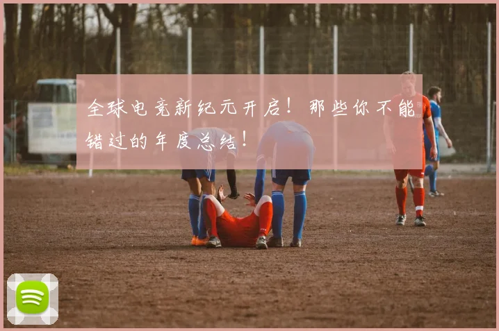 全球电竞新纪元开启！那些你不能错过的年度总结！