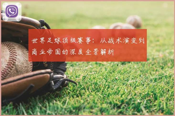 世界足球顶级赛事：从战术演变到商业帝国的深度全景解析