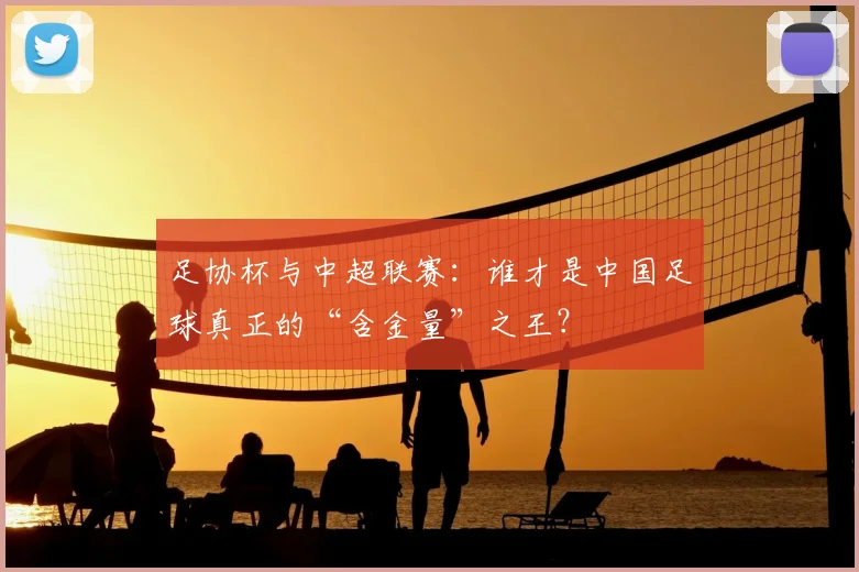 足协杯与中超联赛：谁才是中国足球真正的“含金量”之王？
