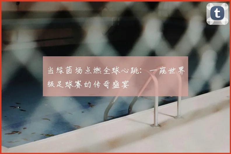 当绿茵场点燃全球心跳:一窥世界级足球赛的传奇盛宴