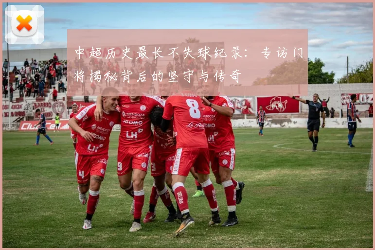 中超历史最长不失球纪录：专访门将揭秘背后的坚守与传奇