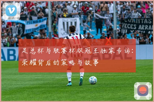 足总杯与联赛杯双冠王独家专访:荣耀背后的策略与故事