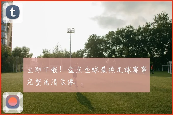 立即下载!盘点全球最热足球赛事完整高清录像