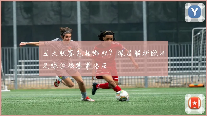 五大联赛包括哪些？深度解析欧洲足球顶级赛事格局