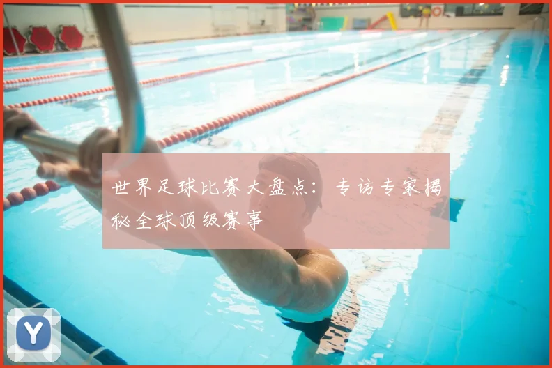 世界足球比赛大盘点:专访专家揭秘全球顶级赛事