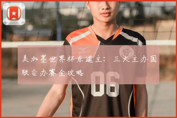 美加墨世界杯东道主：三大主办国联合办赛全攻略
